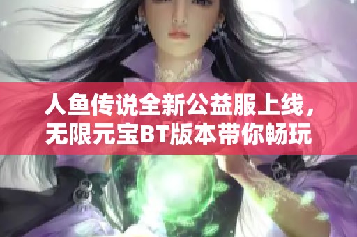 人鱼传说全新公益服上线，无限元宝BT版本带你畅玩武侠世界