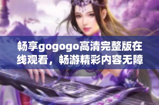 畅享gogogo高清完整版在线观看，畅游精彩内容无障碍