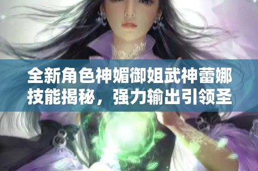 全新角色神媚御姐武神蕾娜技能揭秘，强力输出引领圣堂风潮！