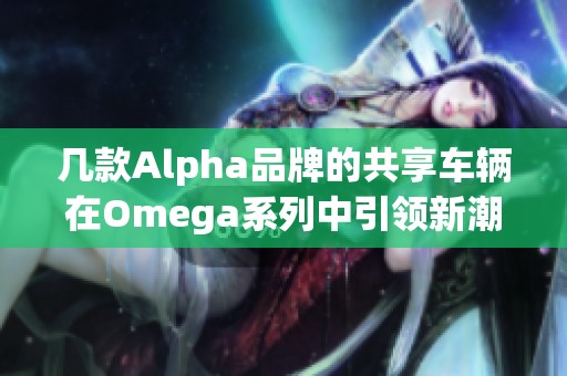 几款Alpha品牌的共享车辆在Omega系列中引领新潮流