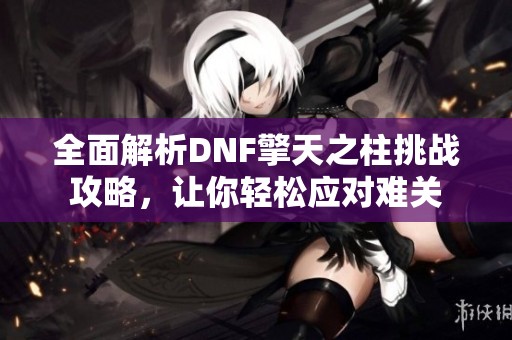 全面解析DNF擎天之柱挑战攻略，让你轻松应对难关