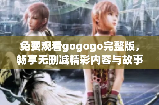 免费观看gogogo完整版，畅享无删减精彩内容与故事情节