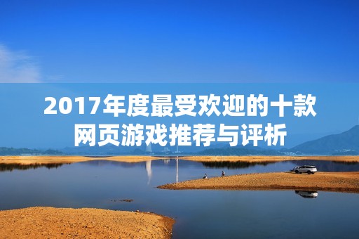 2017年度最受欢迎的十款网页游戏推荐与评析