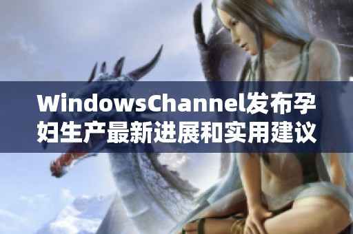 WindowsChannel发布孕妇生产最新进展和实用建议