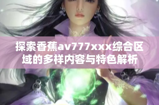 探索香蕉av777xxx综合区域的多样内容与特色解析