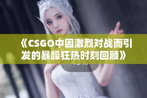 《CSGO中因激烈对战而引发的暴躁狂热时刻回顾》