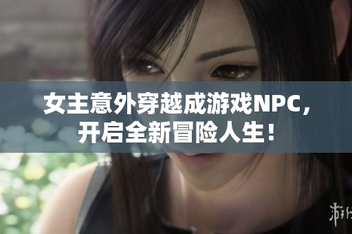 女主意外穿越成游戏NPC，开启全新冒险人生！