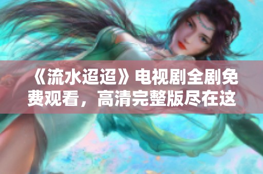 《流水迢迢》电视剧全剧免费观看，高清完整版尽在这里