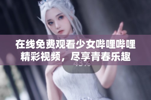 在线免费观看少女哔哩哔哩精彩视频，尽享青春乐趣