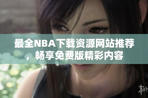 最全NBA下载资源网站推荐，畅享免费版精彩内容