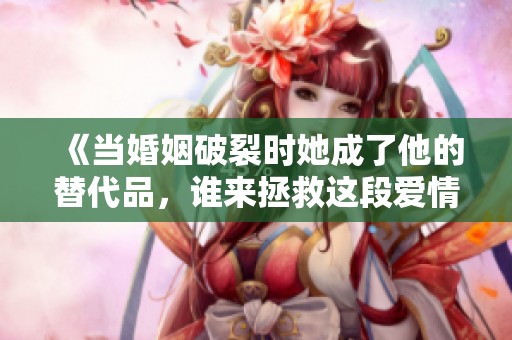 《当婚姻破裂时她成了他的替代品，谁来拯救这段爱情》