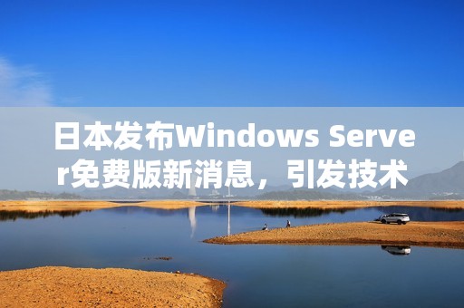 日本发布Windows Server免费版新消息，引发技术圈关注