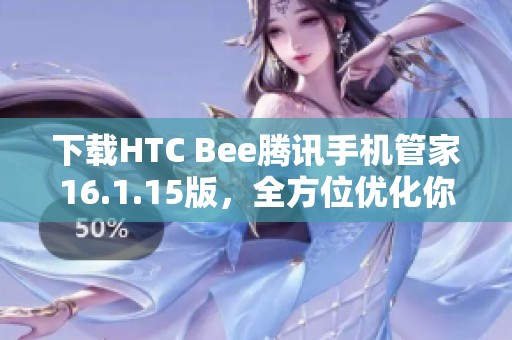 下载HTC Bee腾讯手机管家16.1.15版，全方位优化你的手机体验