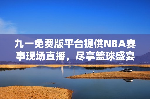 九一免费版平台提供NBA赛事现场直播，尽享篮球盛宴