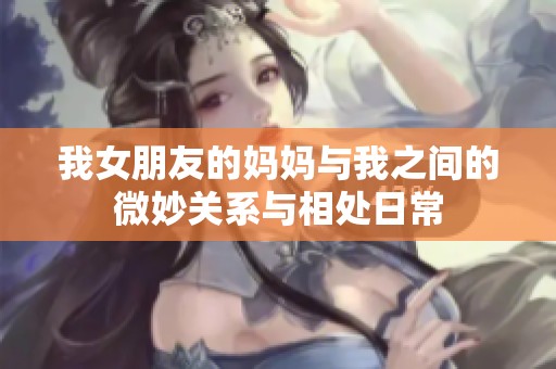 我女朋友的妈妈与我之间的微妙关系与相处日常