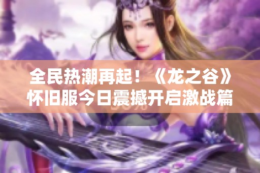 全民热潮再起！《龙之谷》怀旧服今日震撼开启激战篇章