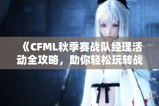 《CFML秋季赛战队经理活动全攻略，助你轻松玩转战队管理》