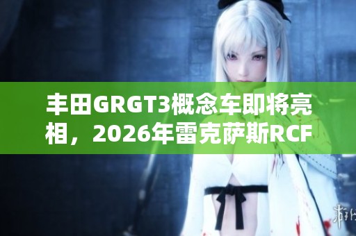 丰田GRGT3概念车即将亮相，2026年雷克萨斯RCFGT3续篇揭晓