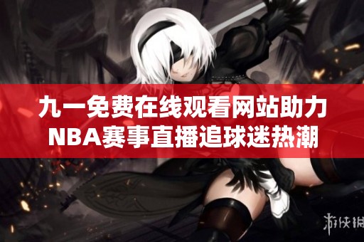 九一免费在线观看网站助力NBA赛事直播追球迷热潮