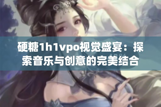 硬糖1h1vpo视觉盛宴：探索音乐与创意的完美结合