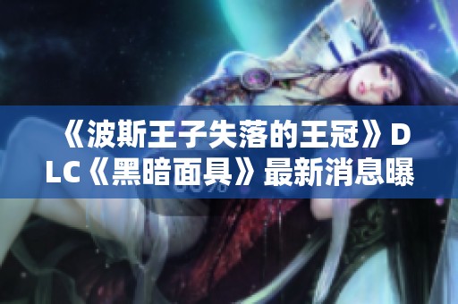 《波斯王子失落的王冠》DLC《黑暗面具》最新消息曝光，精彩内容揭晓