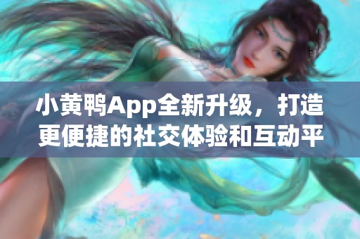 小黄鸭App全新升级，打造更便捷的社交体验和互动平台