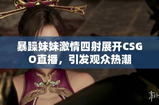 暴躁妹妹激情四射展开CSGO直播，引发观众热潮