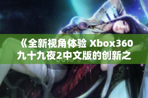 《全新视角体验 Xbox360九十九夜2中文版的创新之旅》