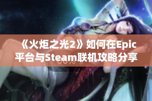 《火炬之光2》如何在Epic平台与Steam联机攻略分享