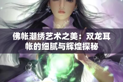 佛帐潮绣艺术之美：双龙耳帐的细腻与辉煌探秘