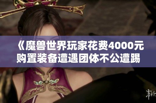 《魔兽世界玩家花费4000元购置装备遭遇团体不公遭踢出》