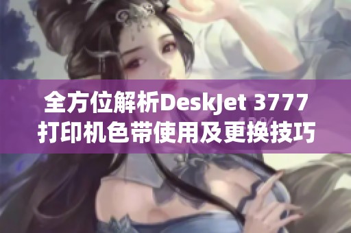 全方位解析DeskJet 3777打印机色带使用及更换技巧