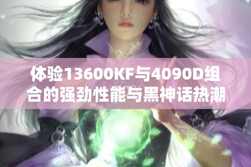 体验13600KF与4090D组合的强劲性能与黑神话热潮