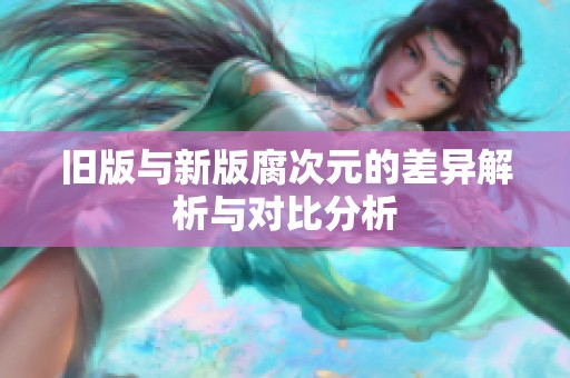 旧版与新版腐次元的差异解析与对比分析