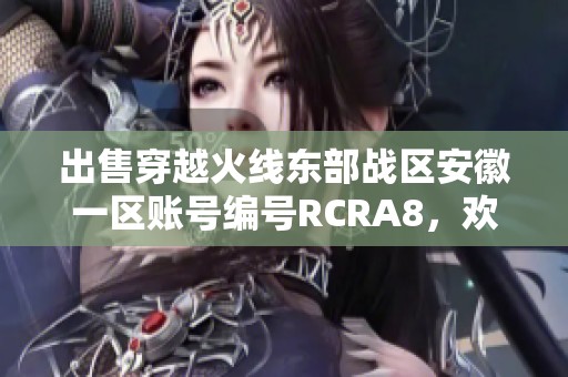 出售穿越火线东部战区安徽一区账号编号RCRA8，欢迎咨询！