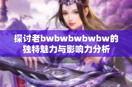 探讨老bwbwbwbwbw的独特魅力与影响力分析