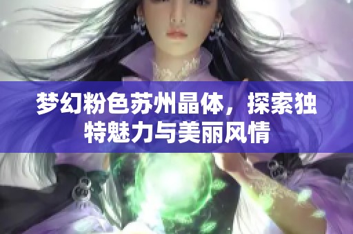 梦幻粉色苏州晶体，探索独特魅力与美丽风情