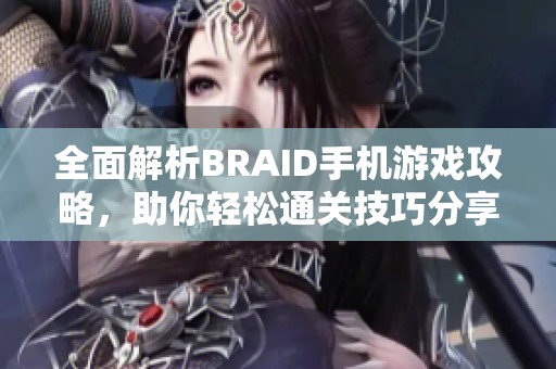 全面解析BRAID手机游戏攻略，助你轻松通关技巧分享