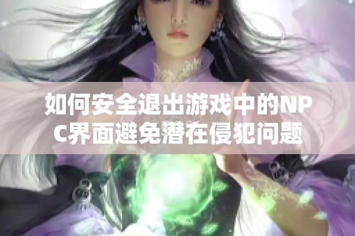 如何安全退出游戏中的NPC界面避免潜在侵犯问题