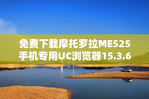 免费下载摩托罗拉ME525手机专用UC浏览器15.3.6版本