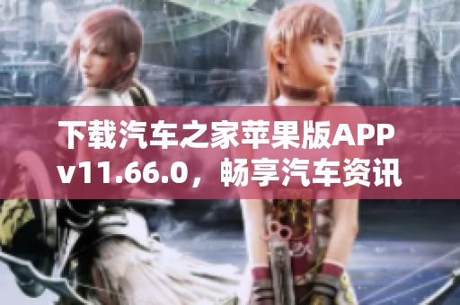 下载汽车之家苹果版APP v11.66.0，畅享汽车资讯与服务