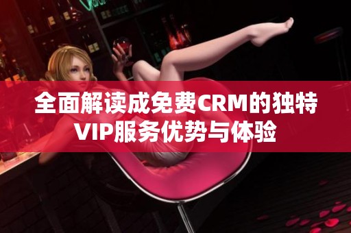 全面解读成免费CRM的独特VIP服务优势与体验