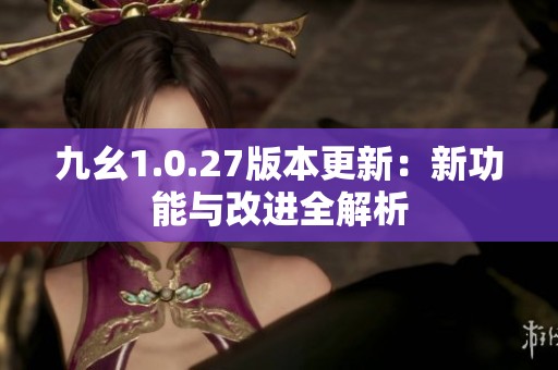 九幺1.0.27版本更新：新功能与改进全解析