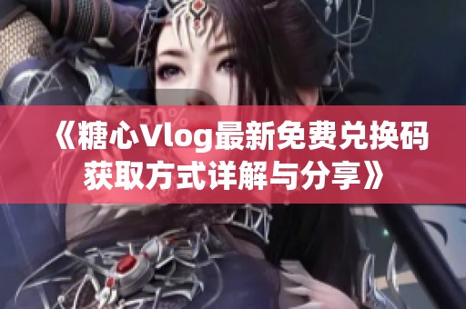 《糖心Vlog最新免费兑换码获取方式详解与分享》