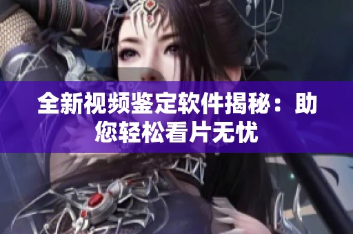 全新视频鉴定软件揭秘：助您轻松看片无忧