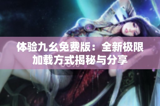 体验九幺免费版：全新极限加载方式揭秘与分享