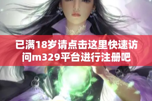 已满18岁请点击这里快速访问m329平台进行注册吧