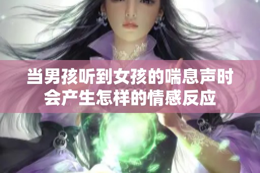 当男孩听到女孩的喘息声时会产生怎样的情感反应