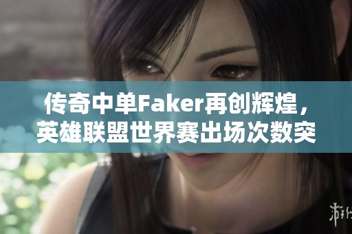 传奇中单Faker再创辉煌，英雄联盟世界赛出场次数突破纪录