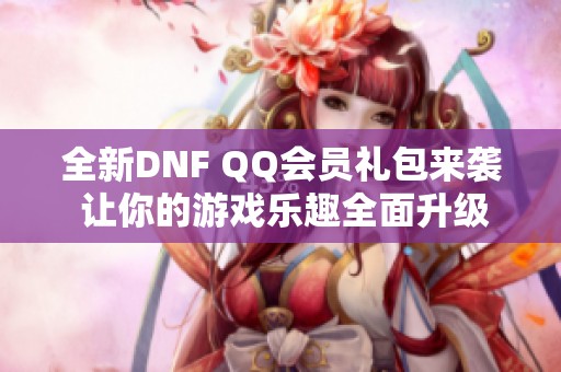 全新DNF QQ会员礼包来袭 让你的游戏乐趣全面升级